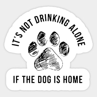 It's Not Drinking Alone If The Dog Is Home Sticker